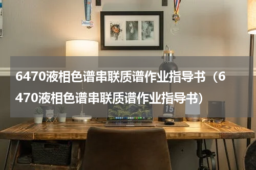 6470液相色谱串联质谱作业指导书（6470液相色谱串联质谱作业指导书）