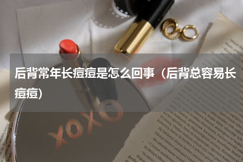 后背常年长痘痘是怎么回事（后背总容易长痘痘）