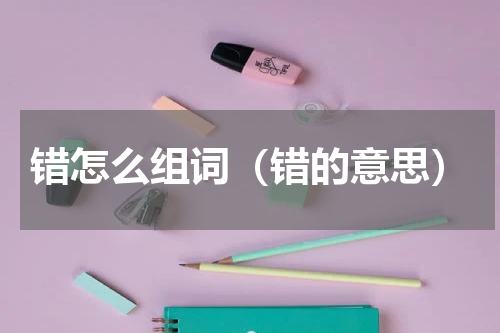 错怎么组词（错的意思）
