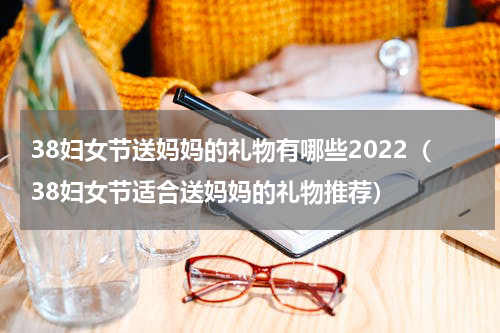 38妇女节送妈妈的礼物有哪些2022（38妇女节适合送妈妈的礼物推荐）