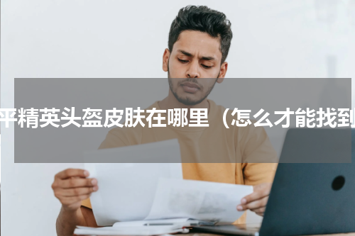 和平精英头盔皮肤在哪里（怎么才能找到）