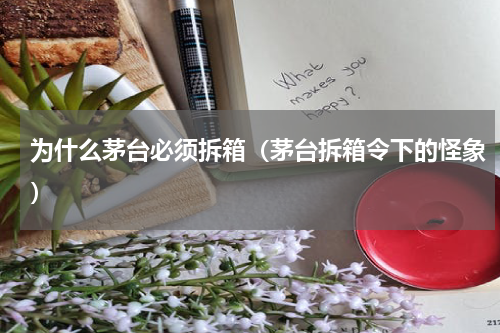 为什么茅台必须拆箱（茅台拆箱令下的怪象）