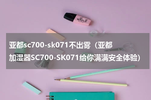 亚都sc700-sk071不出雾（亚都加湿器SC700-SK071给你满满安全体验）