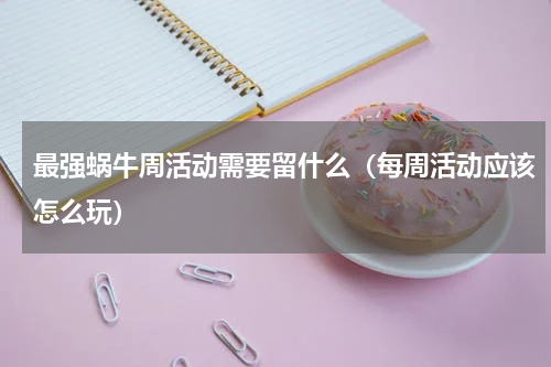 最强蜗牛周活动需要留什么（每周活动应该怎么玩）