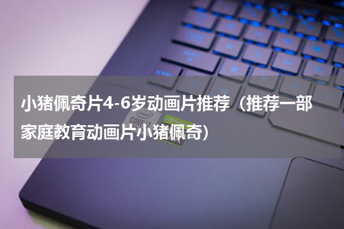小猪佩奇片4-6岁动画片推荐（推荐一部家庭教育动画片小猪佩奇）