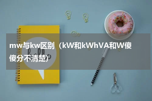 mw与kw区别（kW和kWhVA和W傻傻分不清楚）