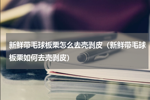 新鲜带毛球板栗怎么去壳剥皮（新鲜带毛球板栗如何去壳剥皮）