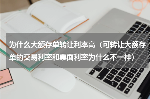 为什么大额存单转让利率高（可转让大额存单的交易利率和票面利率为什么不一样）