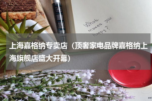 上海嘉格纳专卖店（顶奢家电品牌嘉格纳上海旗舰店盛大开幕）