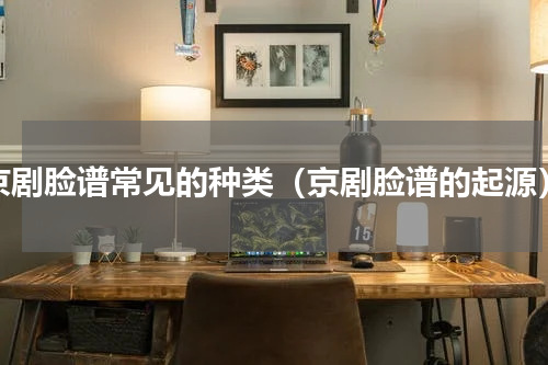 京剧脸谱常见的种类（京剧脸谱的起源）