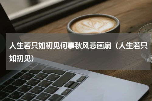人生若只如初见何事秋风悲画扇（人生若只如初见）