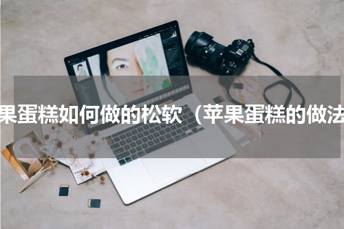 苹果蛋糕如何做的松软（苹果蛋糕的做法）