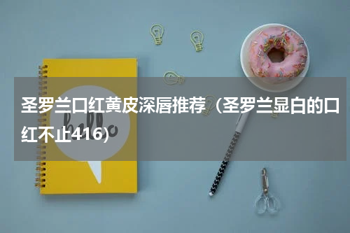 圣罗兰口红黄皮深唇推荐（圣罗兰显白的口红不止416）