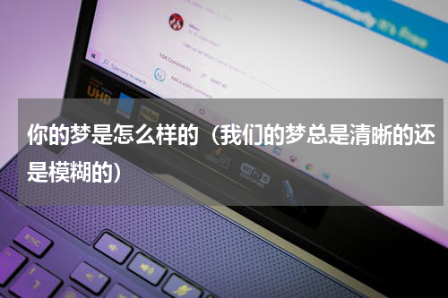 你的梦是怎么样的（我们的梦总是清晰的还是模糊的）