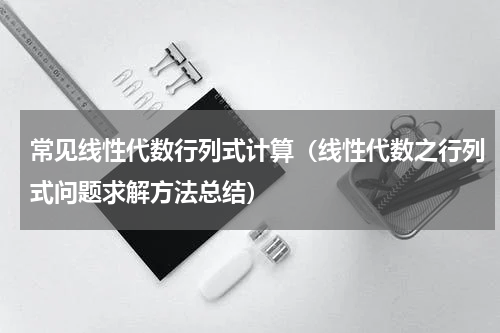 常见线性代数行列式计算（线性代数之行列式问题求解方法总结）