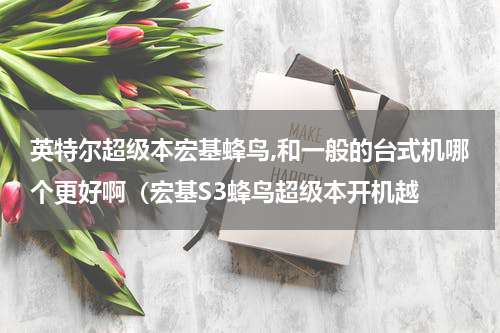 英特尔超级本宏基蜂鸟,和一般的台式机哪个更好啊（宏基S3蜂鸟超级本开机越