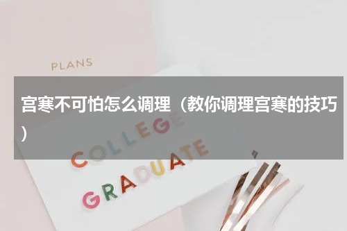 宫寒不可怕怎么调理（教你调理宫寒的技巧）