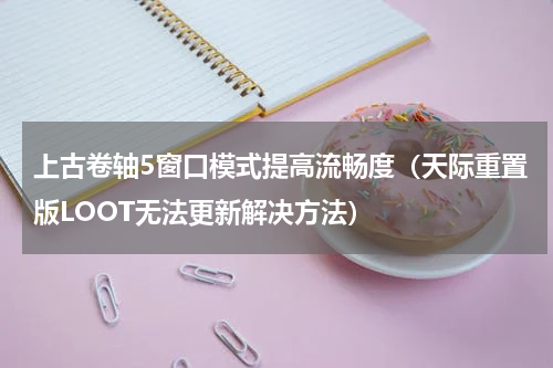 上古卷轴5窗口模式提高流畅度（天际重置版LOOT无法更新解决方法）