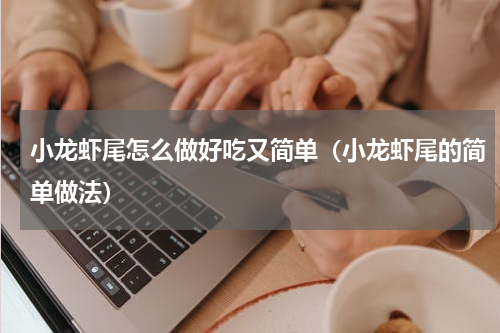 小龙虾尾怎么做好吃又简单（小龙虾尾的简单做法）
