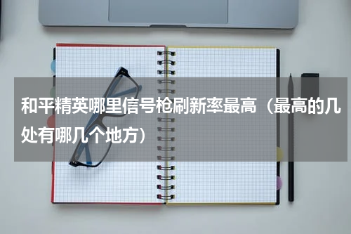 和平精英哪里信号枪刷新率最高（最高的几处有哪几个地方）