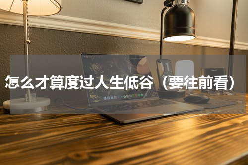 怎么才算度过人生低谷（要往前看）