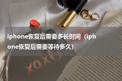iphone恢复后需要多长时间（iphone恢复后需要等待多久）