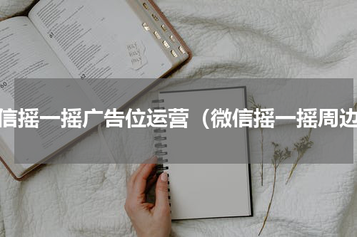 微信摇一摇广告位运营（微信摇一摇周边）