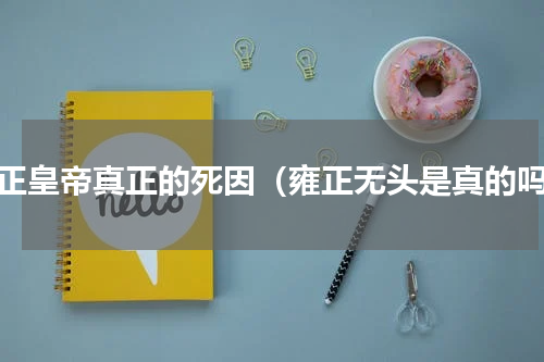 雍正皇帝真正的死因（雍正无头是真的吗）