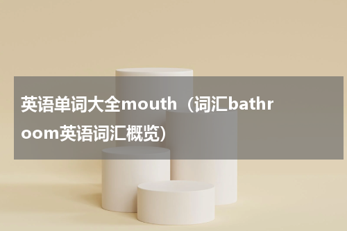 英语单词大全mouth（词汇bathroom英语词汇概览）