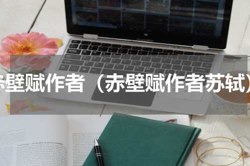 赤壁赋作者（赤壁赋作者苏轼）