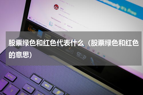 股票绿色和红色代表什么（股票绿色和红色的意思）