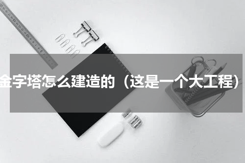 金字塔怎么建造的（这是一个大工程）