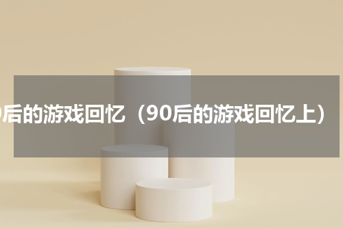 80后的游戏回忆（90后的游戏回忆上）