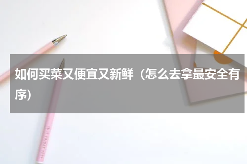 如何买菜又便宜又新鲜（怎么去拿最安全有序）