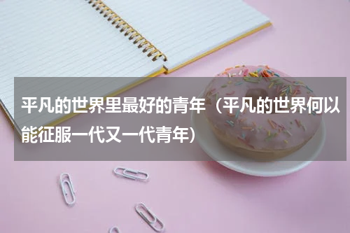 平凡的世界里最好的青年（平凡的世界何以能征服一代又一代青年）