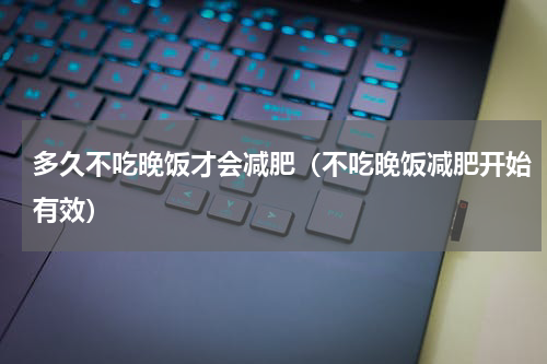 多久不吃晚饭才会减肥（不吃晚饭减肥开始有效）