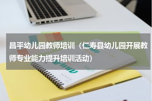 昌平幼儿园教师培训（仁寿县幼儿园开展教师专业能力提升培训活动）