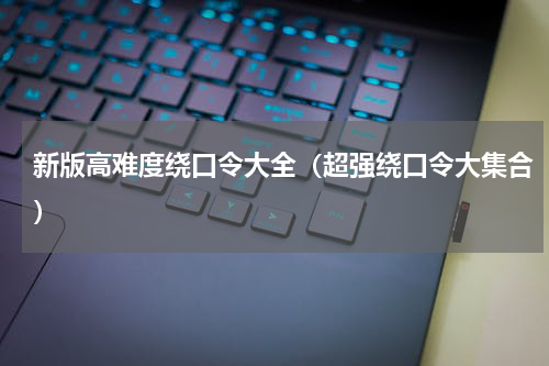 新版高难度绕口令大全（超强绕口令大集合）