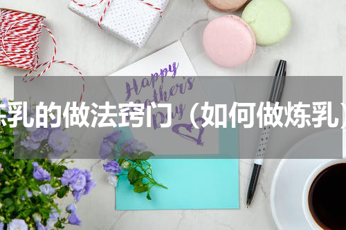 炼乳的做法窍门（如何做炼乳）