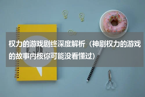 权力的游戏剧终深度解析（神剧权力的游戏的故事内核你可能没看懂过）