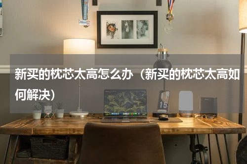 新买的枕芯太高怎么办（新买的枕芯太高如何解决）
