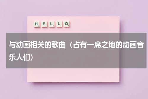 与动画相关的歌曲（占有一席之地的动画音乐人们）