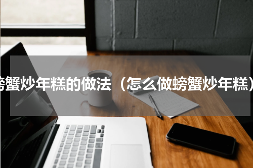 螃蟹炒年糕的做法（怎么做螃蟹炒年糕）