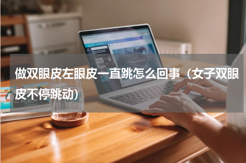 做双眼皮左眼皮一直跳怎么回事（女子双眼皮不停跳动）