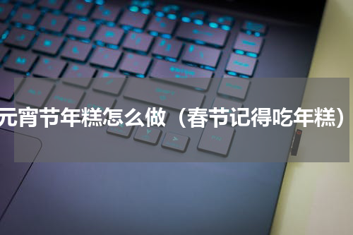元宵节年糕怎么做（春节记得吃年糕）