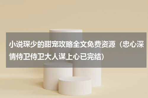 小说琛少的甜宠攻略全文免费资源（忠心深情侍卫侍卫大人谋上心已完结）