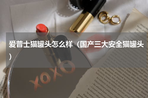 爱普士猫罐头怎么样（国产三大安全猫罐头）