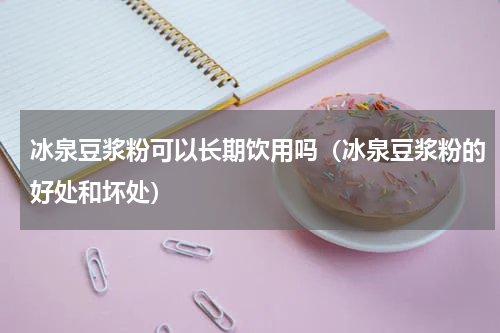 冰泉豆浆粉可以长期饮用吗（冰泉豆浆粉的好处和坏处）