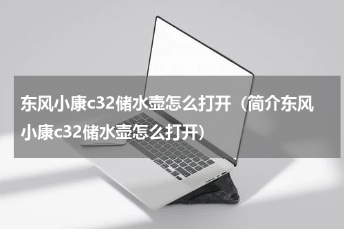 东风小康c32储水壶怎么打开（简介东风小康c32储水壶怎么打开）