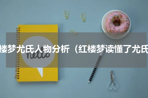 红楼梦尤氏人物分析（红楼梦读懂了尤氏）